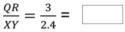 QR/XY = 3/2.4 = ___